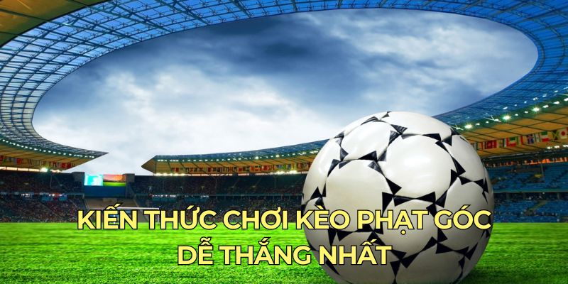 Kiến thức chơi kèo phạt góc dễ thắng nhất